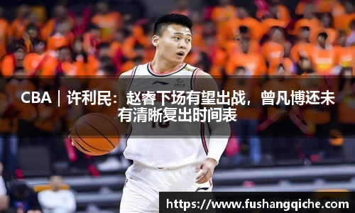 CBA｜许利民：赵睿下场有望出战，曾凡博还未有清晰复出时间表
